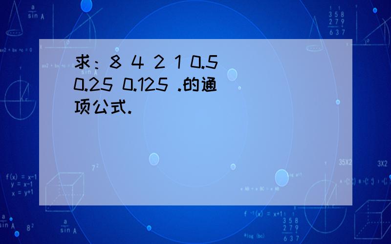 求：8 4 2 1 0.5 0.25 0.125 .的通项公式.