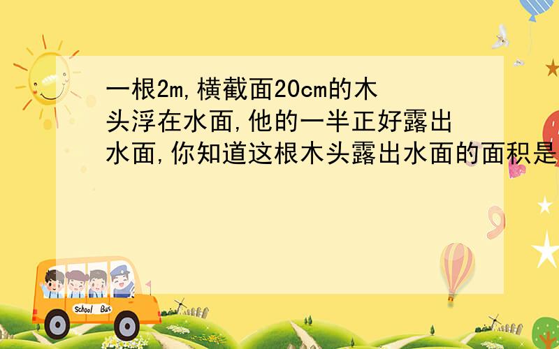 一根2m,横截面20cm的木头浮在水面,他的一半正好露出水面,你知道这根木头露出水面的面积是多少