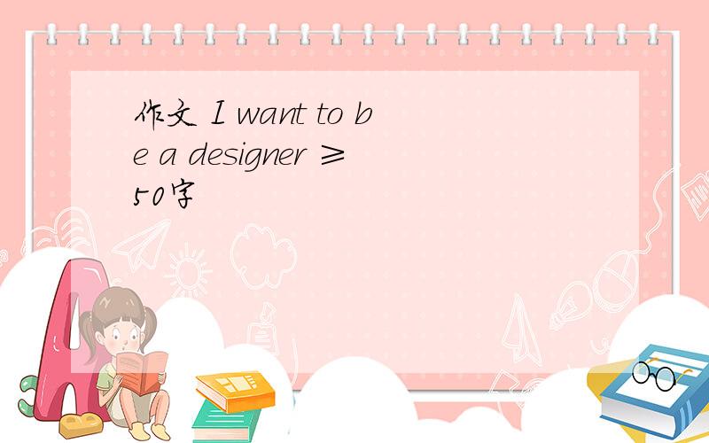 作文 I want to be a designer ≥50字