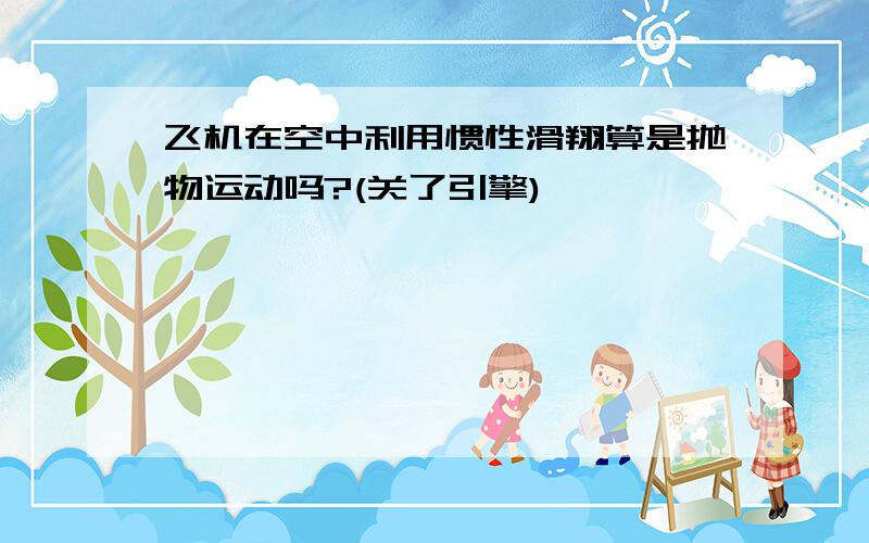 飞机在空中利用惯性滑翔算是抛物运动吗?(关了引擎)