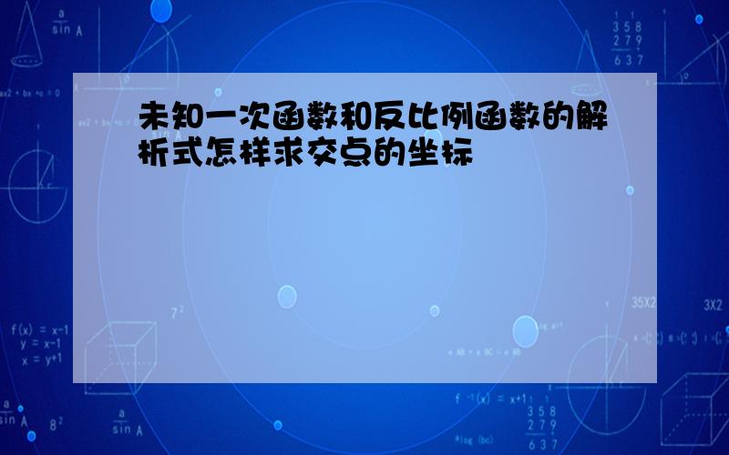 未知一次函数和反比例函数的解析式怎样求交点的坐标