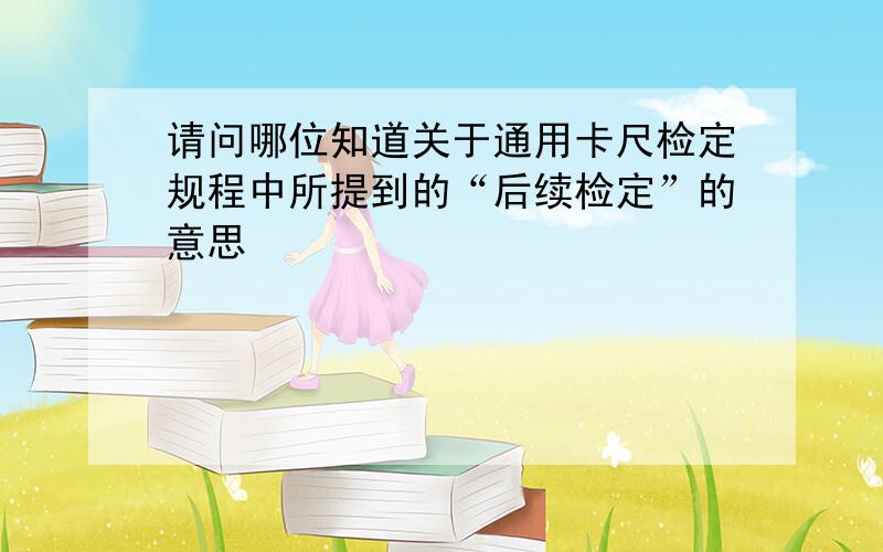 请问哪位知道关于通用卡尺检定规程中所提到的“后续检定”的意思