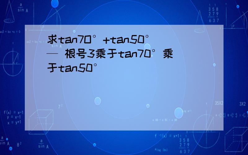 求tan7O°+tan50°— 根号3乘于tan70°乘于tan50°