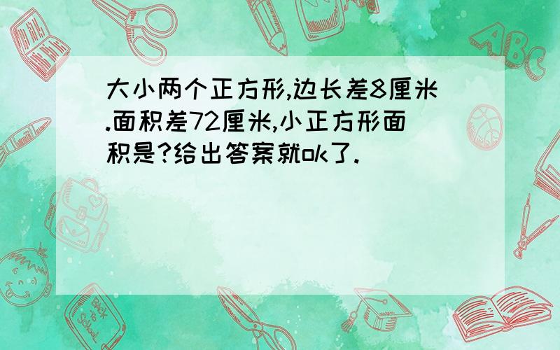 大小两个正方形,边长差8厘米.面积差72厘米,小正方形面积是?给出答案就ok了.