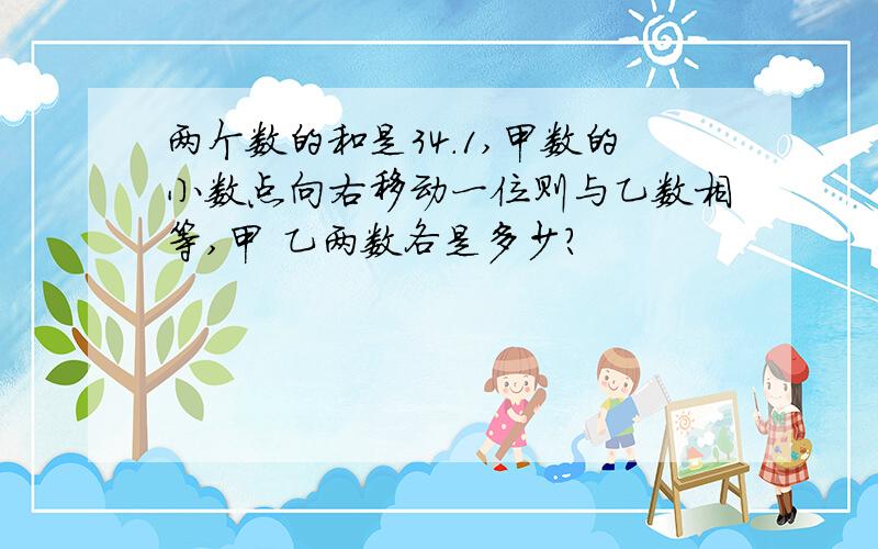 两个数的和是34.1,甲数的小数点向右移动一位则与乙数相等,甲 乙两数各是多少?