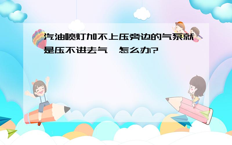 汽油喷灯加不上压旁边的气泵就是压不进去气,怎么办?