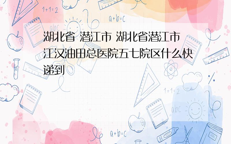 湖北省 潜江市 湖北省潜江市江汉油田总医院五七院区什么快递到