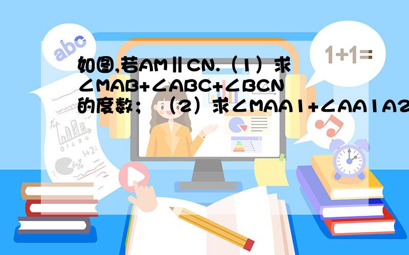 如图,若AM‖CN.（1）求∠MAB+∠ABC+∠BCN的度数； （2）求∠MAA1+∠AA1A2+∠A1A2C+∠A2