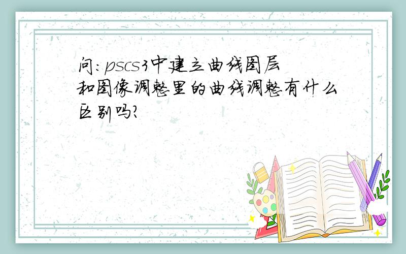 问：pscs3中建立曲线图层和图像调整里的曲线调整有什么区别吗?