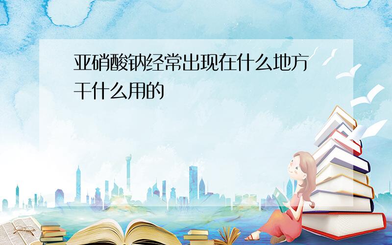 亚硝酸钠经常出现在什么地方 干什么用的