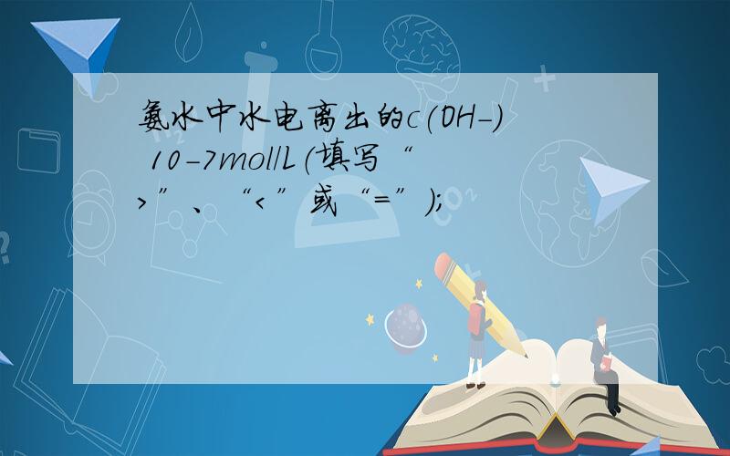 氨水中水电离出的c(OH－) 10－7mol/L（填写“＞”、“＜”或“＝”）；