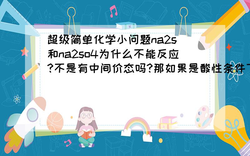 超级简单化学小问题na2s 和na2so4为什么不能反应?不是有中间价态吗?那如果是酸性条件下呢？还有能不能说明一下还有