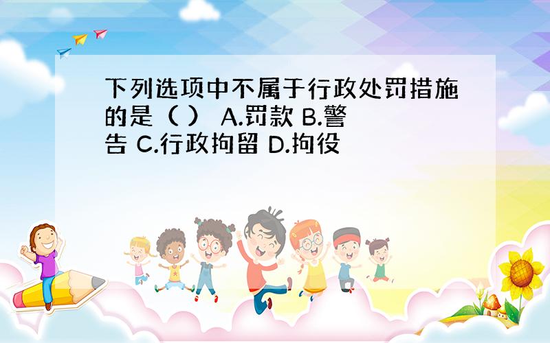 下列选项中不属于行政处罚措施的是（ ） A.罚款 B.警告 C.行政拘留 D.拘役