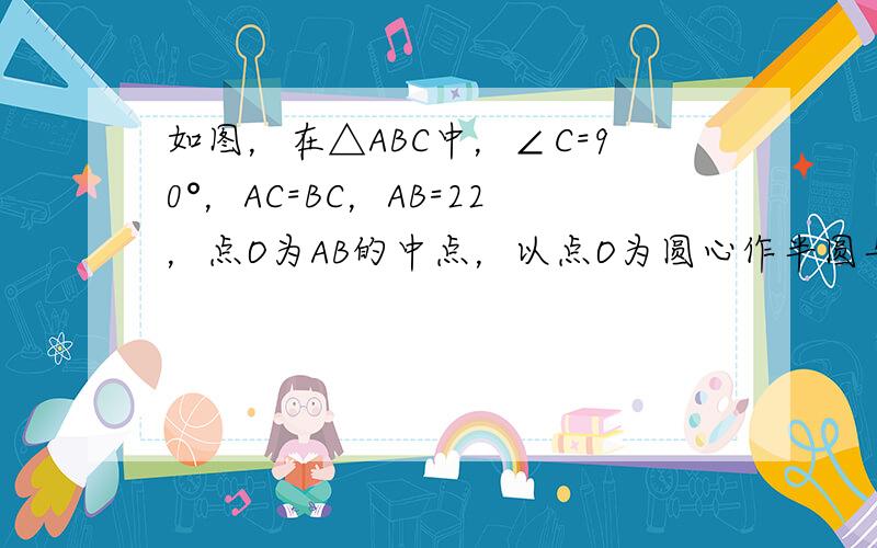 如图，在△ABC中，∠C=90°，AC=BC，AB=22，点O为AB的中点，以点O为圆心作半圆与边AC相切于点D.则图中