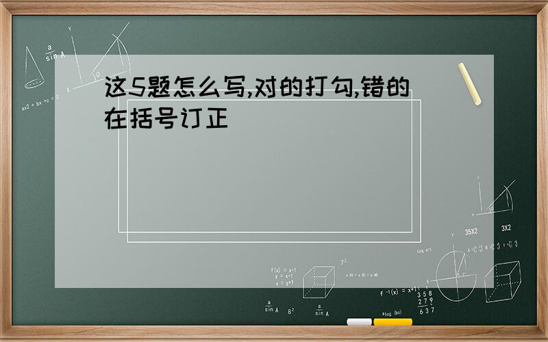 这5题怎么写,对的打勾,错的在括号订正