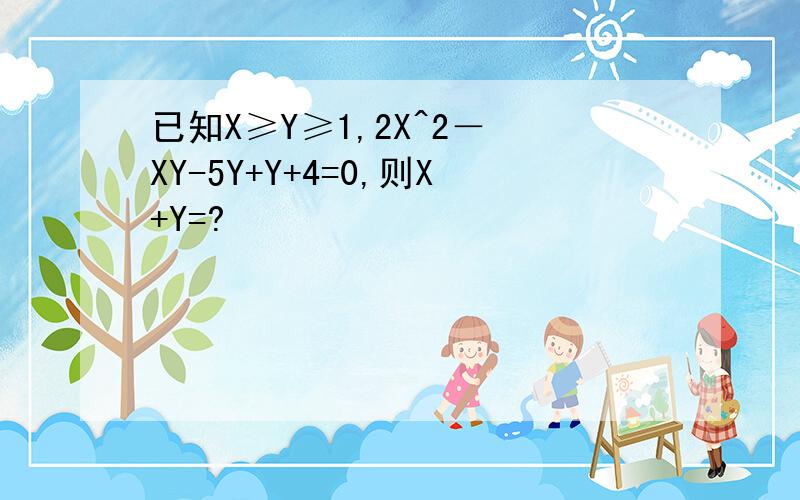 已知X≥Y≥1,2X^2－ XY-5Y+Y+4=0,则X+Y=?