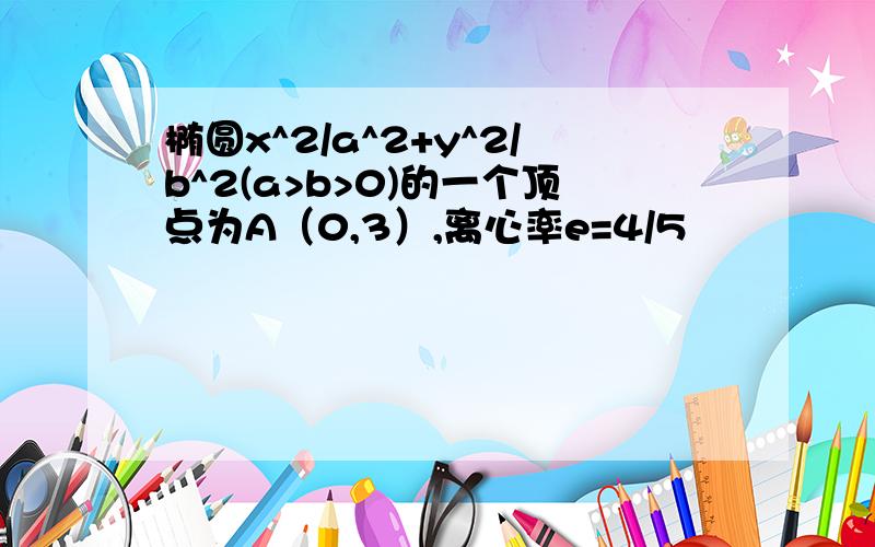 椭圆x^2/a^2+y^2/b^2(a>b>0)的一个顶点为A（0,3）,离心率e=4/5