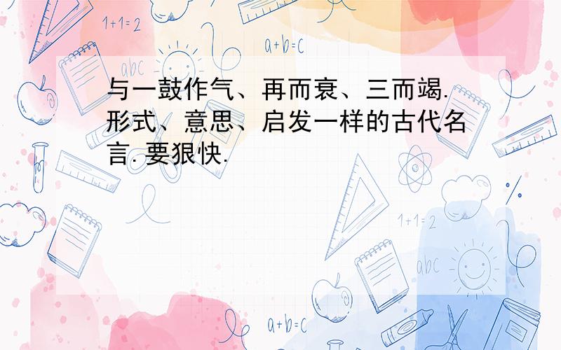 与一鼓作气、再而衰、三而竭.形式、意思、启发一样的古代名言.要狠快.