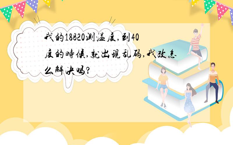 我的18B20测温度,到40度的时候,就出现乱码,我改怎么解决吗?