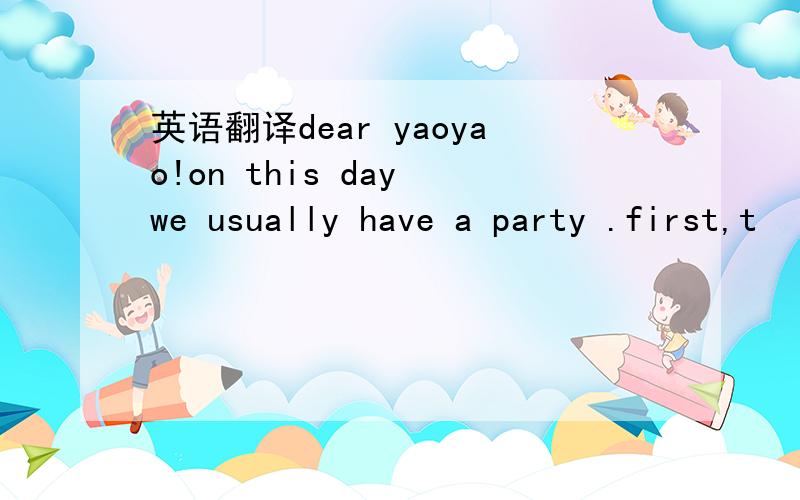 英语翻译dear yaoyao!on this day we usually have a party .first,t