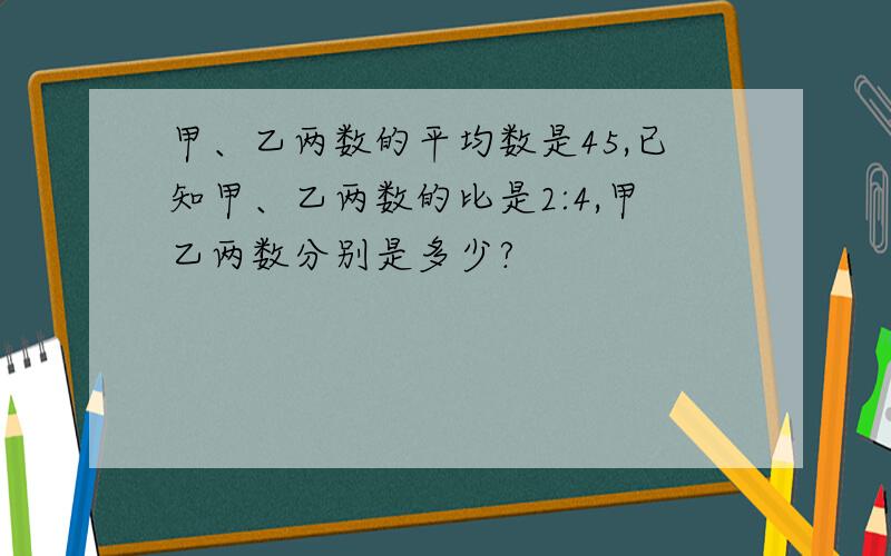 甲、乙两数的平均数是45,已知甲、乙两数的比是2:4,甲乙两数分别是多少?