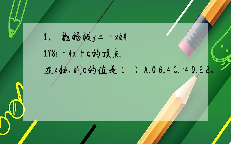 1、 抛物线y= - x² - 4x+c的顶点在x轴,则c的值是（ ） A.0 B.4 C.-4 D.2 2、