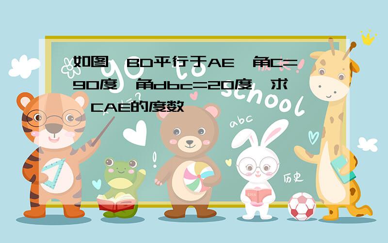 如图,BD平行于AE,角C=90度,角dbc=20度,求∠CAE的度数