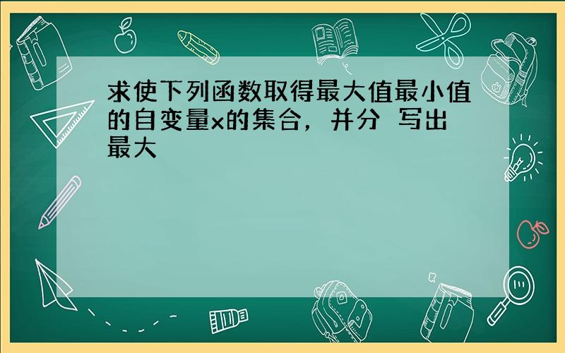 求使下列函数取得最大值最小值的自变量x的集合，并分別写出最大