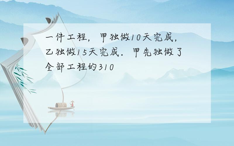 一件工程，甲独做10天完成，乙独做15天完成．甲先独做了全部工程的310