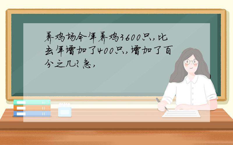 养鸡场今年养鸡3600只,比去年增加了400只,增加了百分之几?急,