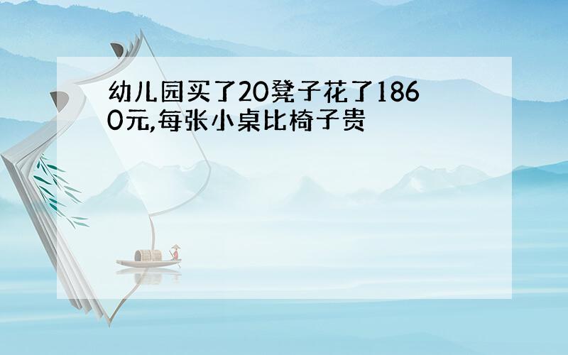 幼儿园买了20凳子花了1860元,每张小桌比椅子贵