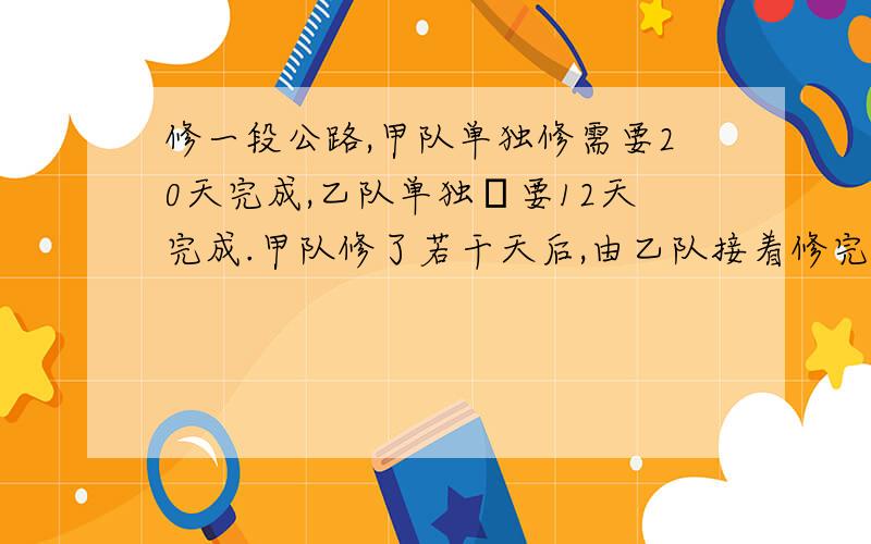 修一段公路,甲队单独修需要20天完成,乙队单独俢要12天完成.甲队修了若干天后,由乙队接着修完.从开工到