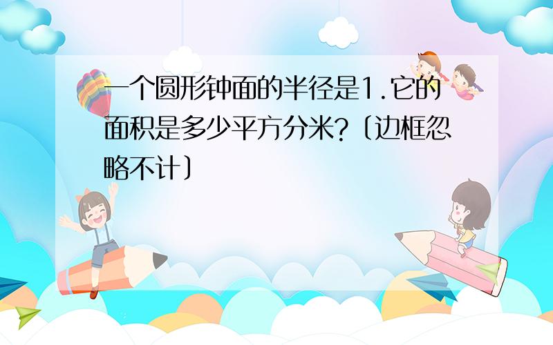 一个圆形钟面的半径是1.它的面积是多少平方分米?〔边框忽略不计〕