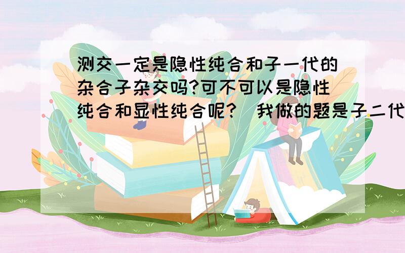 测交一定是隐性纯合和子一代的杂合子杂交吗?可不可以是隐性纯合和显性纯合呢?（我做的题是子二代的测交）