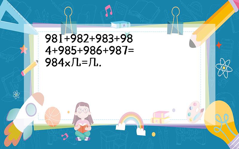 981+982+983+984+985+986+987=984x几=几.