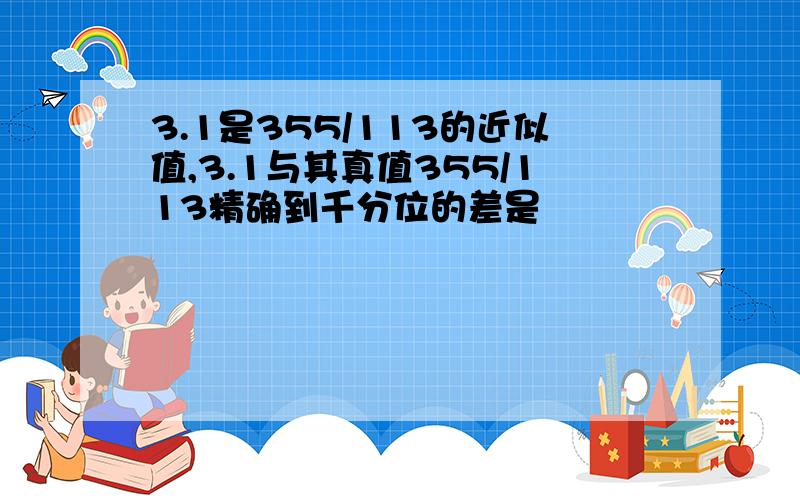 3.1是355/113的近似值,3.1与其真值355/113精确到千分位的差是