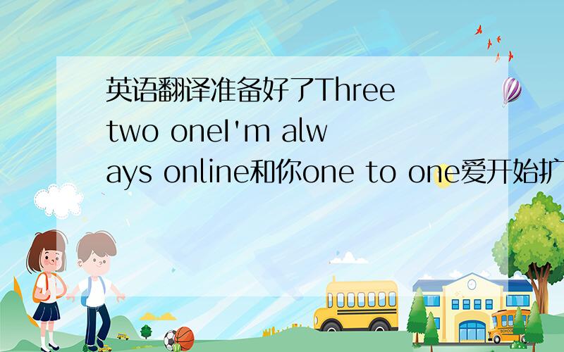 英语翻译准备好了Three two oneI'm always online和你one to one爱开始扩散我们连接了