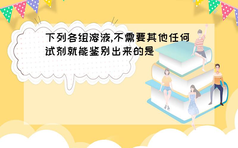 下列各组溶液,不需要其他任何试剂就能鉴别出来的是