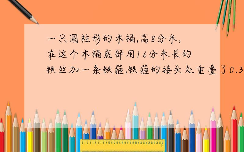 一只圆柱形的木桶,高8分米,在这个木桶底部用16分米长的铁丝加一条铁箍,铁箍的接头处重叠了0.3分米.