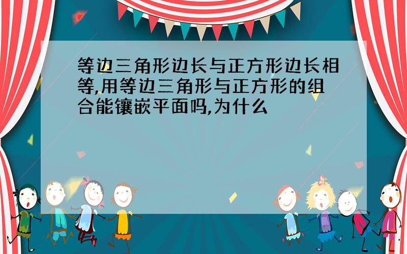 等边三角形边长与正方形边长相等,用等边三角形与正方形的组合能镶嵌平面吗,为什么