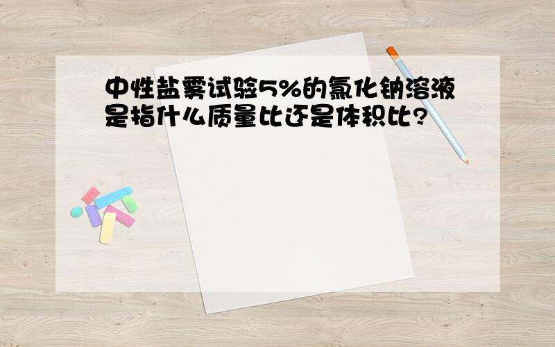 中性盐雾试验5%的氯化钠溶液是指什么质量比还是体积比?