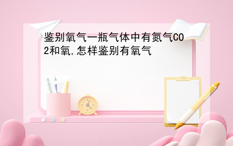 鉴别氧气一瓶气体中有氮气CO2和氧,怎样鉴别有氧气