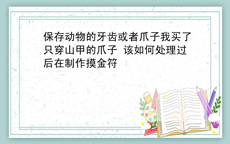 保存动物的牙齿或者爪子我买了只穿山甲的爪子 该如何处理过后在制作摸金符