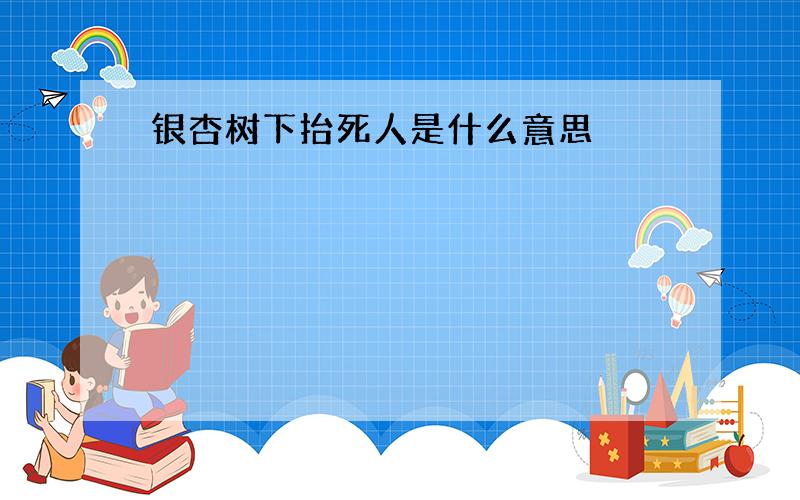 银杏树下抬死人是什么意思