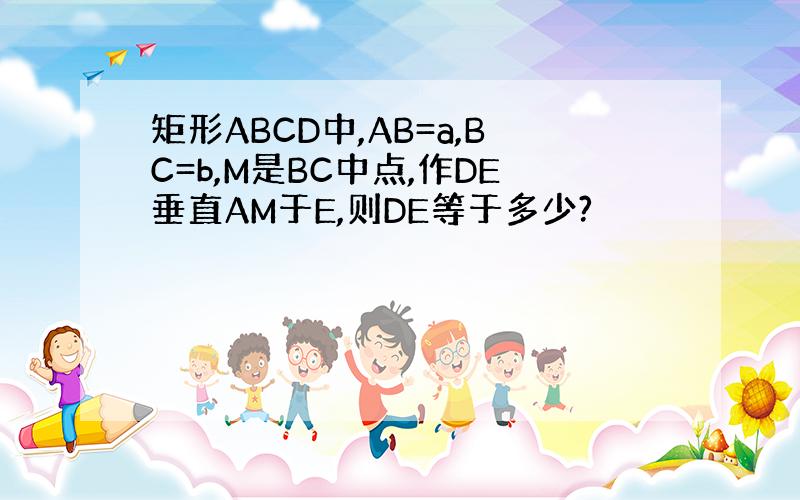 矩形ABCD中,AB=a,BC=b,M是BC中点,作DE垂直AM于E,则DE等于多少?