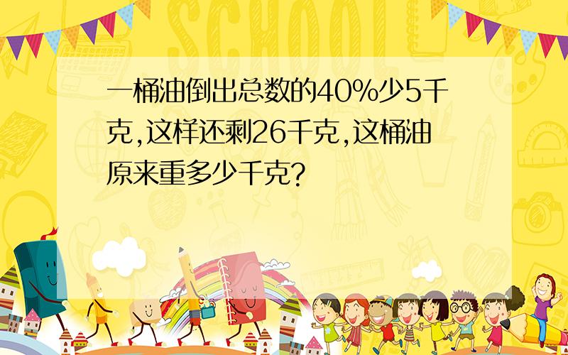 一桶油倒出总数的40%少5千克,这样还剩26千克,这桶油原来重多少千克?