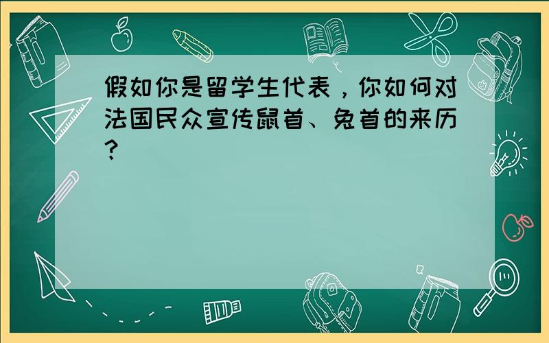 假如你是留学生代表，你如何对法国民众宣传鼠首、兔首的来历？