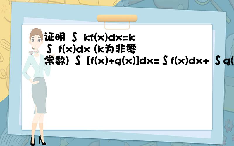 证明 ∫ kf(x)dx=k∫ f(x)dx (k为非零常数) ∫ [f(x)+g(x)]dx=∫f(x)dx+ ∫g(