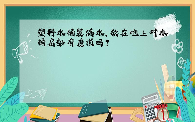 塑料水桶装满水,放在地上对水桶底部有磨损吗?