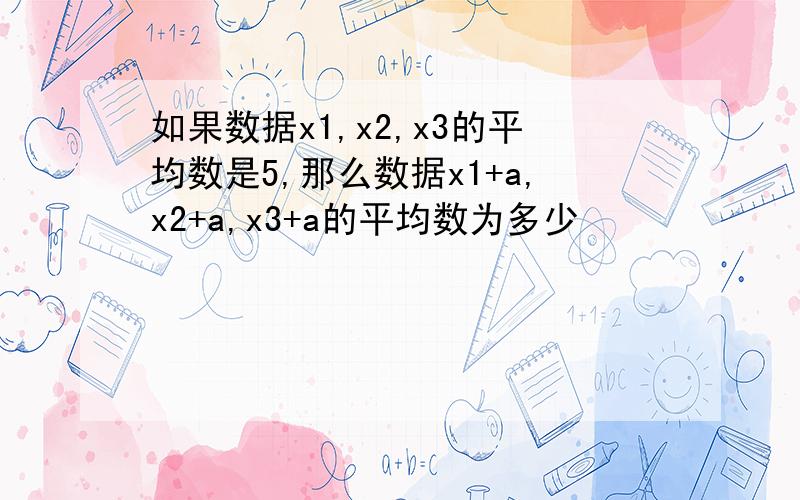 如果数据x1,x2,x3的平均数是5,那么数据x1+a,x2+a,x3+a的平均数为多少